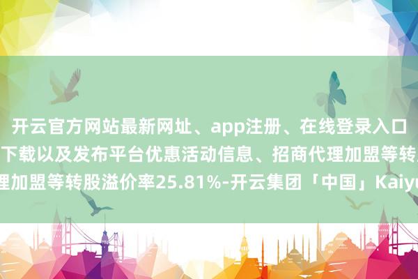 开云官方网站最新网址、app注册、在线登录入口、手机网页版、客户端下载以及发布平台优惠活动信息、招商代理加盟等转股溢价率25.81%-开云集团「中国」Kaiyun·官方网站
