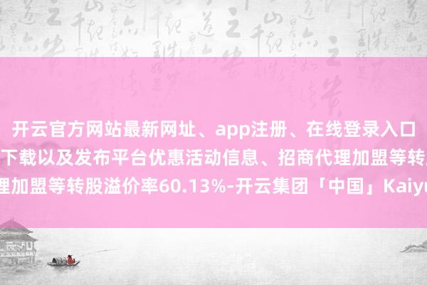 开云官方网站最新网址、app注册、在线登录入口、手机网页版、客户端下载以及发布平台优惠活动信息、招商代理加盟等转股溢价率60.13%-开云集团「中国」Kaiyun·官方网站