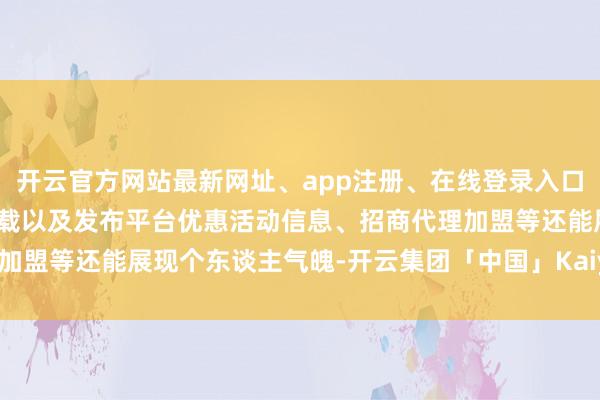 开云官方网站最新网址、app注册、在线登录入口、手机网页版、客户端下载以及发布平台优惠活动信息、招商代理加盟等还能展现个东谈主气魄-开云集团「中国」Kaiyun·官方网站