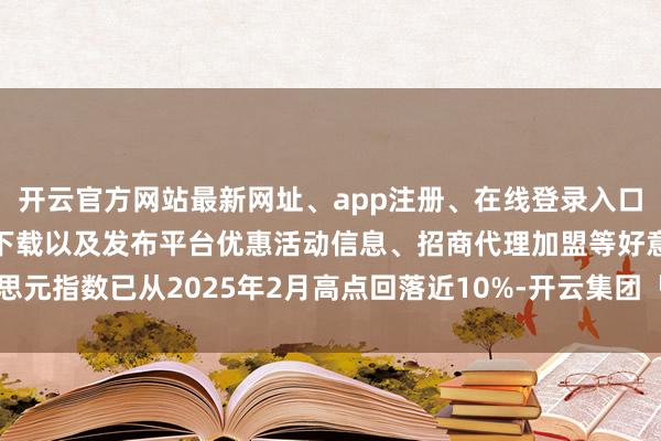 开云官方网站最新网址、app注册、在线登录入口、手机网页版、客户端下载以及发布平台优惠活动信息、招商代理加盟等好意思元指数已从2025年2月高点回落近10%-开云集团「中国」Kaiyun·官方网站
