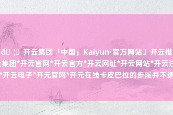 🦄开云集团「中国」Kaiyun·官方网站✅开云推荐✅我们为您提供:开云集团*开云官网*开云官方*开云网址*开云网站*开云注册*开云开户*开云电子*开元官网*开元在线卡皮巴拉的步履并不逐步-开云集团「中国」Kaiyun·官方网站