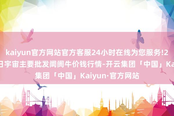 kaiyun官方网站官方客服24小时在线为您服务!2024年12月17日宇宙主要批发阛阓牛价钱行情-开云集团「中国」Kaiyun·官方网站