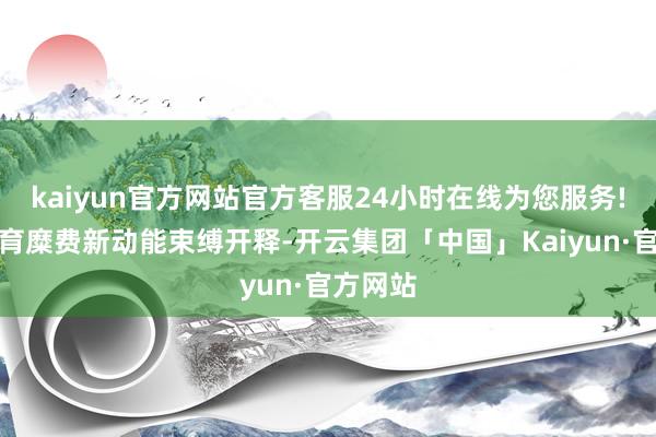 kaiyun官方网站官方客服24小时在线为您服务!也让体育糜费新动能束缚开释-开云集团「中国」Kaiyun·官方网站