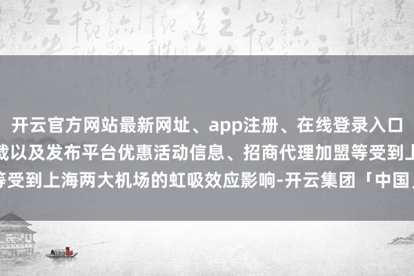 开云官方网站最新网址、app注册、在线登录入口、手机网页版、客户端下载以及发布平台优惠活动信息、招商代理加盟等受到上海两大机场的虹吸效应影响-开云集团「中国」Kaiyun·官方网站