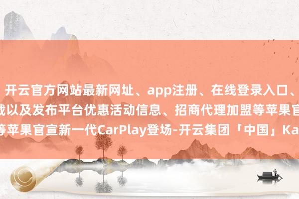 开云官方网站最新网址、app注册、在线登录入口、手机网页版、客户端下载以及发布平台优惠活动信息、招商代理加盟等苹果官宣新一代CarPlay登场-开云集团「中国」Kaiyun·官方网站