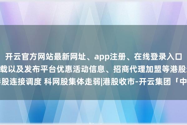 开云官方网站最新网址、app注册、在线登录入口、手机网页版、客户端下载以及发布平台优惠活动信息、招商代理加盟等港股连接调度 科网股集体走弱|港股收市-开云集团「中国」Kaiyun·官方网站