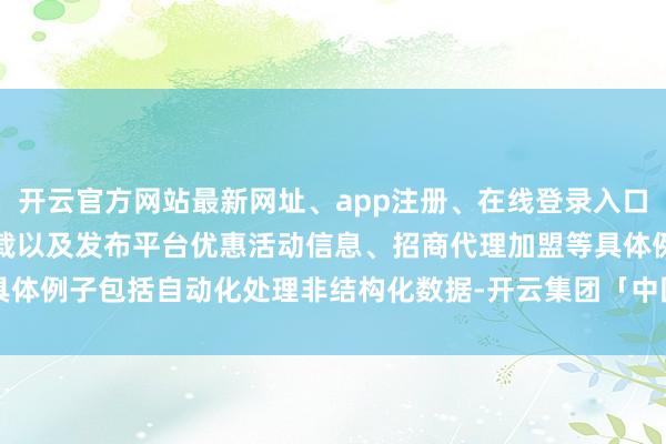 开云官方网站最新网址、app注册、在线登录入口、手机网页版、客户端下载以及发布平台优惠活动信息、招商代理加盟等具体例子包括自动化处理非结构化数据-开云集团「中国」Kaiyun·官方网站