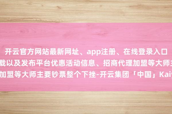 开云官方网站最新网址、app注册、在线登录入口、手机网页版、客户端下载以及发布平台优惠活动信息、招商代理加盟等大师主要钞票整个下挫-开云集团「中国」Kaiyun·官方网站