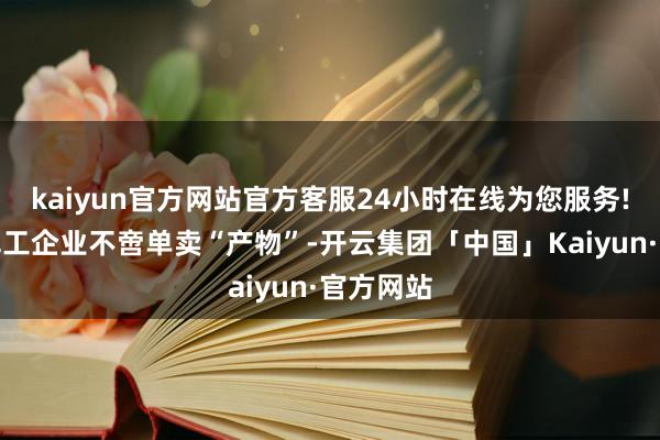kaiyun官方网站官方客服24小时在线为您服务!中国的军工企业不啻单卖“产物”-开云集团「中国」Kaiyun·官方网站