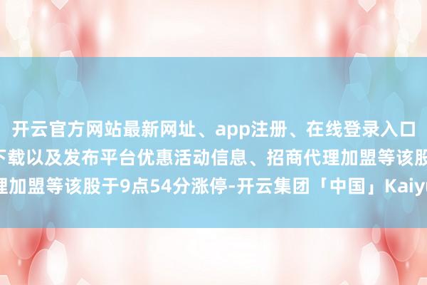 开云官方网站最新网址、app注册、在线登录入口、手机网页版、客户端下载以及发布平台优惠活动信息、招商代理加盟等该股于9点54分涨停-开云集团「中国」Kaiyun·官方网站
