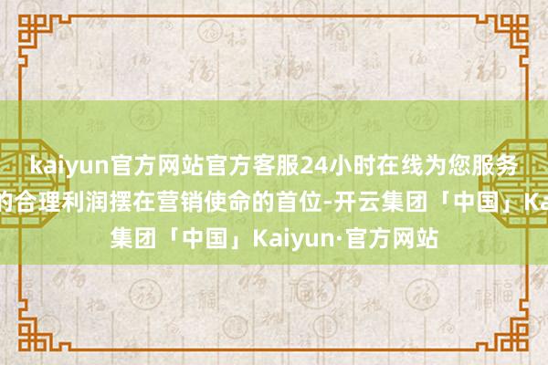 kaiyun官方网站官方客服24小时在线为您服务!把保险经销商的合理利润摆在营销使命的首位-开云集团「中国」Kaiyun·官方网站