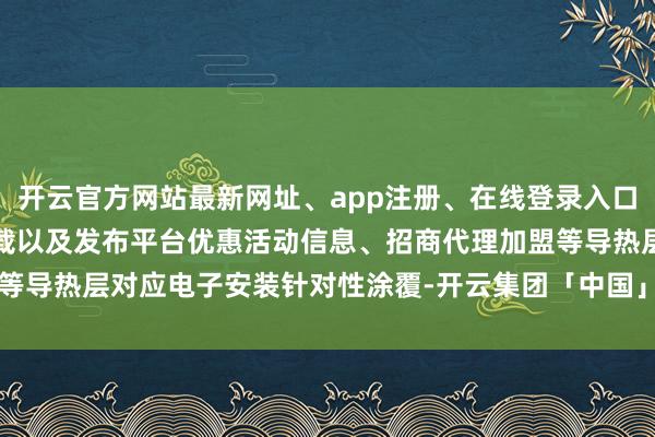 开云官方网站最新网址、app注册、在线登录入口、手机网页版、客户端下载以及发布平台优惠活动信息、招商代理加盟等导热层对应电子安装针对性涂覆-开云集团「中国」Kaiyun·官方网站