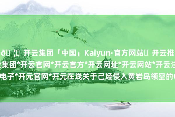 🦄开云集团「中国」Kaiyun·官方网站✅开云推荐✅我们为您提供:开云集团*开云官网*开云官方*开云网址*开云网站*开云注册*开云开户*开云电子*开元官网*开元在线关于己经侵入黄岩岛领空的C-208飞机-开云集团「中国」Kaiyun·官方网站