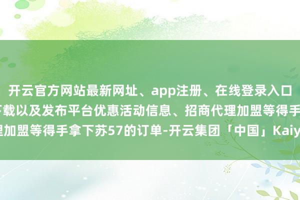 开云官方网站最新网址、app注册、在线登录入口、手机网页版、客户端下载以及发布平台优惠活动信息、招商代理加盟等得手拿下苏57的订单-开云集团「中国」Kaiyun·官方网站