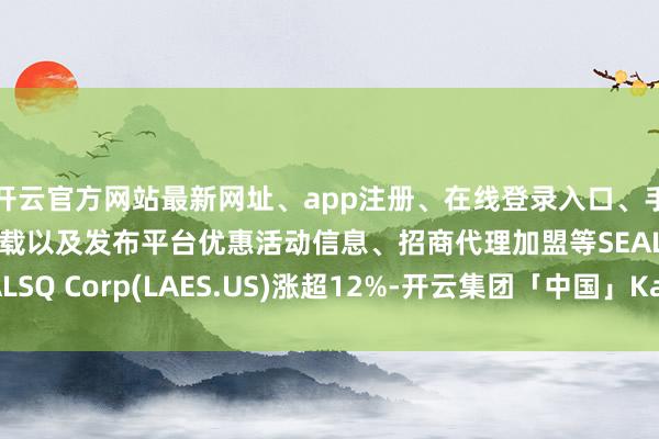 开云官方网站最新网址、app注册、在线登录入口、手机网页版、客户端下载以及发布平台优惠活动信息、招商代理加盟等SEALSQ Corp(LAES.US)涨超12%-开云集团「中国」Kaiyun·官方网站