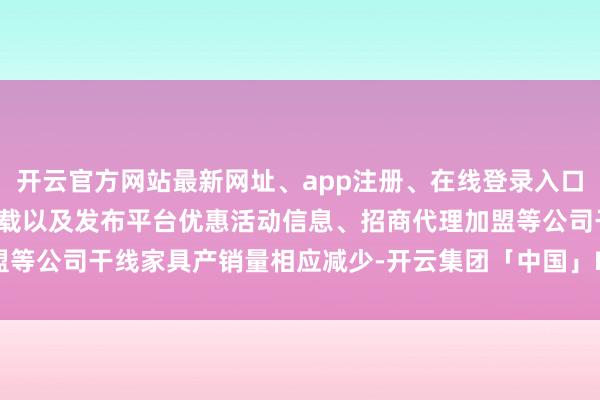 开云官方网站最新网址、app注册、在线登录入口、手机网页版、客户端下载以及发布平台优惠活动信息、招商代理加盟等公司干线家具产销量相应减少-开云集团「中国」Kaiyun·官方网站