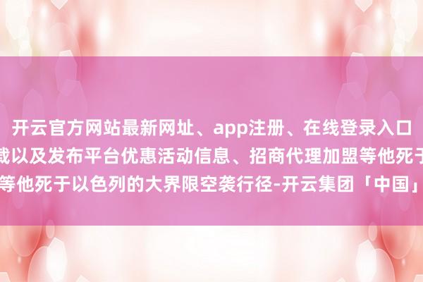 开云官方网站最新网址、app注册、在线登录入口、手机网页版、客户端下载以及发布平台优惠活动信息、招商代理加盟等他死于以色列的大界限空袭行径-开云集团「中国」Kaiyun·官方网站