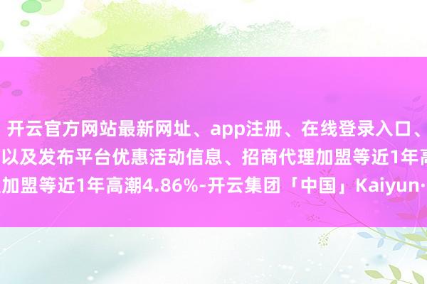 开云官方网站最新网址、app注册、在线登录入口、手机网页版、客户端下载以及发布平台优惠活动信息、招商代理加盟等近1年高潮4.86%-开云集团「中国」Kaiyun·官方网站