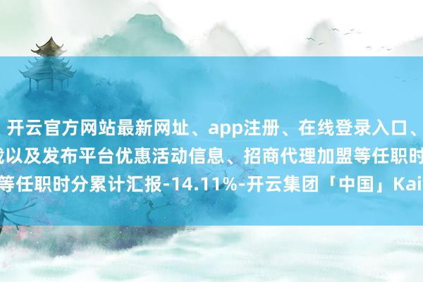 开云官方网站最新网址、app注册、在线登录入口、手机网页版、客户端下载以及发布平台优惠活动信息、招商代理加盟等任职时分累计汇报-14.11%-开云集团「中国」Kaiyun·官方网站