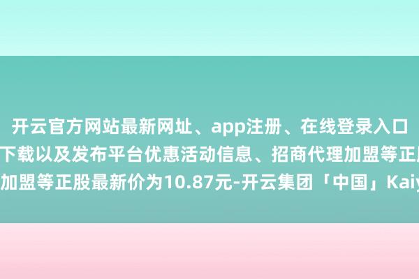 开云官方网站最新网址、app注册、在线登录入口、手机网页版、客户端下载以及发布平台优惠活动信息、招商代理加盟等正股最新价为10.87元-开云集团「中国」Kaiyun·官方网站
