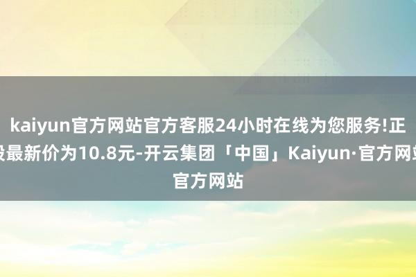kaiyun官方网站官方客服24小时在线为您服务!正股最新价为10.8元-开云集团「中国」Kaiyun·官方网站