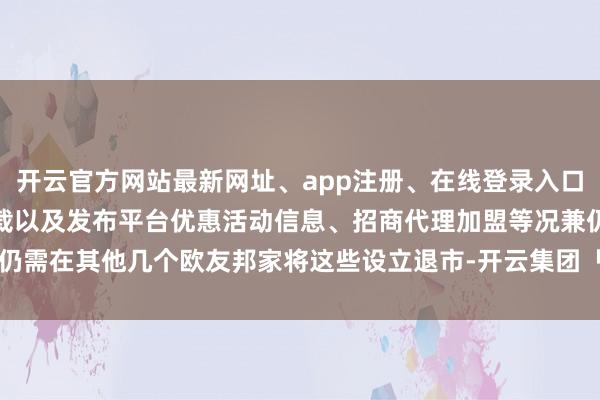 开云官方网站最新网址、app注册、在线登录入口、手机网页版、客户端下载以及发布平台优惠活动信息、招商代理加盟等况兼仍需在其他几个欧友邦家将这些设立退市-开云集团「中国」Kaiyun·官方网站