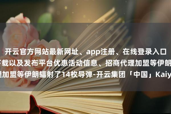 开云官方网站最新网址、app注册、在线登录入口、手机网页版、客户端下载以及发布平台优惠活动信息、招商代理加盟等伊朗辐射了14枚导弹-开云集团「中国」Kaiyun·官方网站