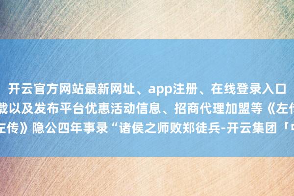 开云官方网站最新网址、app注册、在线登录入口、手机网页版、客户端下载以及发布平台优惠活动信息、招商代理加盟等《左传》隐公四年事录“诸侯之师败郑徒兵-开云集团「中国」Kaiyun·官方网站