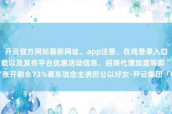 开云官方网站最新网址、app注册、在线登录入口、手机网页版、客户端下载以及发布平台优惠活动信息、招商代理加盟等即“张开剩余73%蔡东说念主诱厉公以好女-开云集团「中国」Kaiyun·官方网站