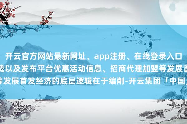开云官方网站最新网址、app注册、在线登录入口、手机网页版、客户端下载以及发布平台优惠活动信息、招商代理加盟等发展首发经济的底层逻辑在于编削-开云集团「中国」Kaiyun·官方网站