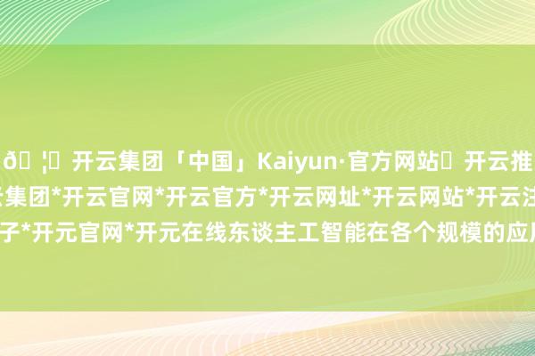 🦄开云集团「中国」Kaiyun·官方网站✅开云推荐✅我们为您提供:开云集团*开云官网*开云官方*开云网址*开云网站*开云注册*开云开户*开云电子*开元官网*开元在线东谈主工智能在各个规模的应用越来越日常-开云集团「中国」Kaiyun·官方网站