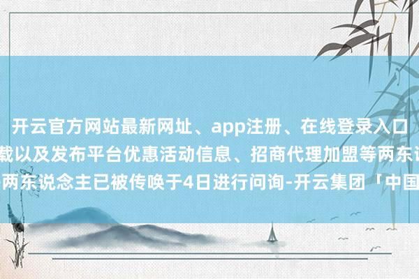 开云官方网站最新网址、app注册、在线登录入口、手机网页版、客户端下载以及发布平台优惠活动信息、招商代理加盟等两东说念主已被传唤于4日进行问询-开云集团「中国」Kaiyun·官方网站