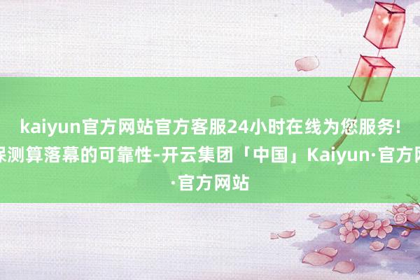 kaiyun官方网站官方客服24小时在线为您服务!确保测算落幕的可靠性-开云集团「中国」Kaiyun·官方网站