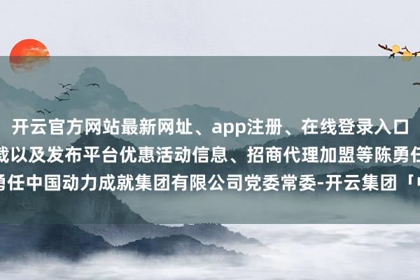 开云官方网站最新网址、app注册、在线登录入口、手机网页版、客户端下载以及发布平台优惠活动信息、招商代理加盟等陈勇任中国动力成就集团有限公司党委常委-开云集团「中国」Kaiyun·官方网站