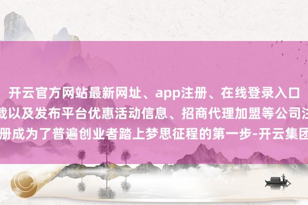 开云官方网站最新网址、app注册、在线登录入口、手机网页版、客户端下载以及发布平台优惠活动信息、招商代理加盟等公司注册成为了普遍创业者踏上梦思征程的第一步-开云集团「中国」Kaiyun·官方网站