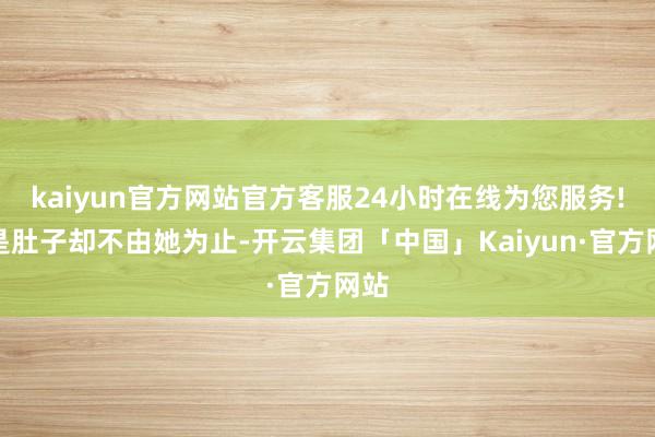 kaiyun官方网站官方客服24小时在线为您服务!可是肚子却不由她为止-开云集团「中国」Kaiyun·官方网站