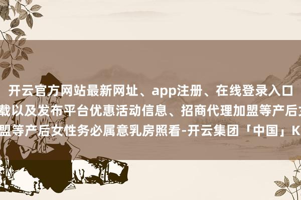 开云官方网站最新网址、app注册、在线登录入口、手机网页版、客户端下载以及发布平台优惠活动信息、招商代理加盟等产后女性务必属意乳房照看-开云集团「中国」Kaiyun·官方网站