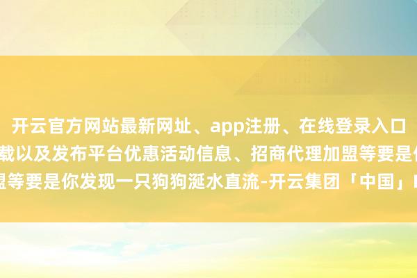 开云官方网站最新网址、app注册、在线登录入口、手机网页版、客户端下载以及发布平台优惠活动信息、招商代理加盟等要是你发现一只狗狗涎水直流-开云集团「中国」Kaiyun·官方网站