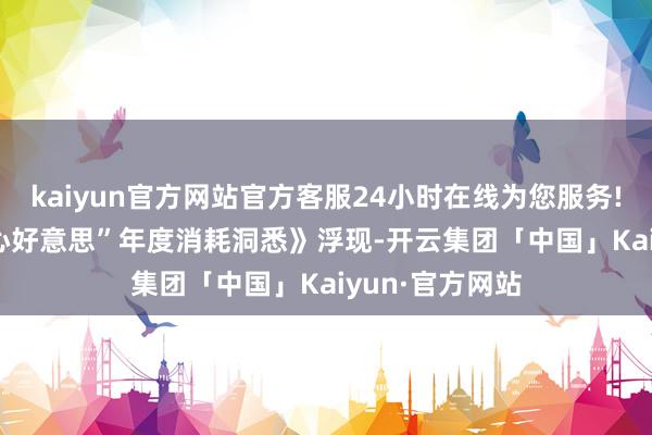 kaiyun官方网站官方客服24小时在线为您服务!　　最新的《“省心好意思”年度消耗洞悉》浮现-开云集团「中国」Kaiyun·官方网站