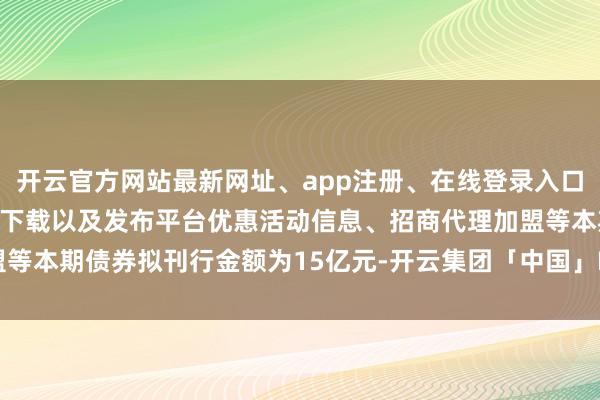开云官方网站最新网址、app注册、在线登录入口、手机网页版、客户端下载以及发布平台优惠活动信息、招商代理加盟等　　本期债券拟刊行金额为15亿元-开云集团「中国」Kaiyun·官方网站