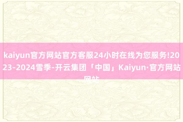 kaiyun官方网站官方客服24小时在线为您服务!2023-2024雪季-开云集团「中国」Kaiyun·官方网站