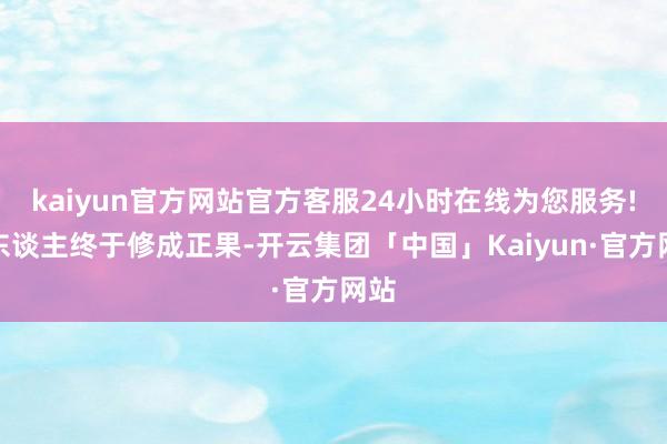 kaiyun官方网站官方客服24小时在线为您服务!两东谈主终于修成正果-开云集团「中国」Kaiyun·官方网站