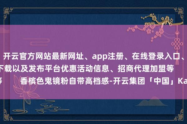 开云官方网站最新网址、app注册、在线登录入口、手机网页版、客户端下载以及发布平台优惠活动信息、招商代理加盟等        香槟色鬼镜粉自带高档感-开云集团「中国」Kaiyun·官方网站