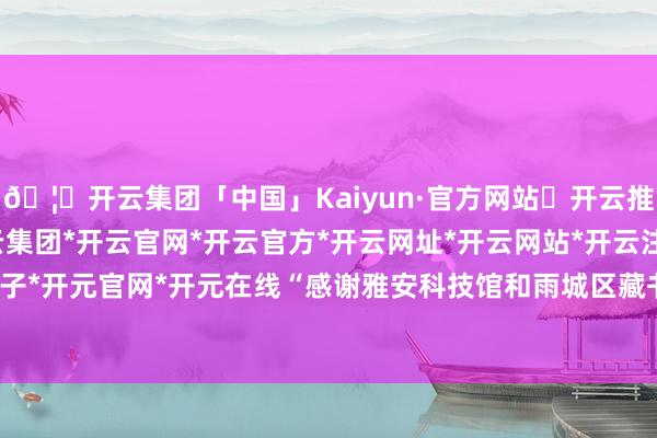 🦄开云集团「中国」Kaiyun·官方网站✅开云推荐✅我们为您提供:开云集团*开云官网*开云官方*开云网址*开云网站*开云注册*开云开户*开云电子*开元官网*开元在线“感谢雅安科技馆和雨城区藏书楼推出的公益班-开云集团「中国」Kaiyun·官方网站