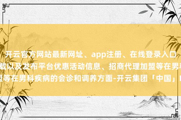 开云官方网站最新网址、app注册、在线登录入口、手机网页版、客户端下载以及发布平台优惠活动信息、招商代理加盟等在男科疾病的会诊和调养方面-开云集团「中国」Kaiyun·官方网站