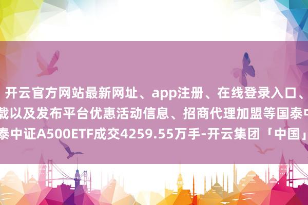 开云官方网站最新网址、app注册、在线登录入口、手机网页版、客户端下载以及发布平台优惠活动信息、招商代理加盟等国泰中证A500ETF成交4259.55万手-开云集团「中国」Kaiyun·官方网站