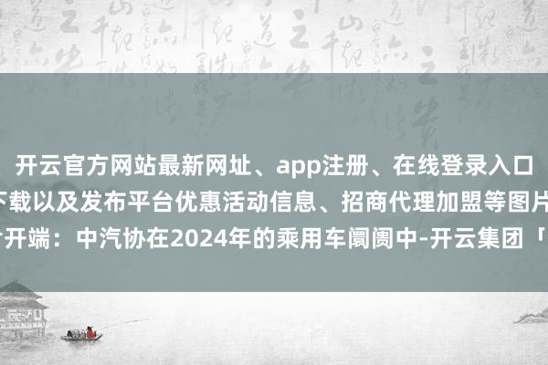 开云官方网站最新网址、app注册、在线登录入口、手机网页版、客户端下载以及发布平台优惠活动信息、招商代理加盟等图片开端：中汽协在2024年的乘用车阛阓中-开云集团「中国」Kaiyun·官方网站