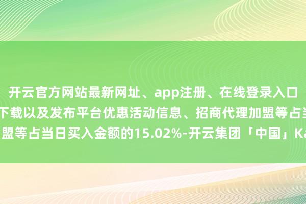 开云官方网站最新网址、app注册、在线登录入口、手机网页版、客户端下载以及发布平台优惠活动信息、招商代理加盟等占当日买入金额的15.02%-开云集团「中国」Kaiyun·官方网站