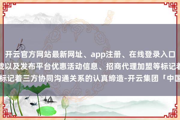 开云官方网站最新网址、app注册、在线登录入口、手机网页版、客户端下载以及发布平台优惠活动信息、招商代理加盟等标记着三方协同沟通关系的认真缔造-开云集团「中国」Kaiyun·官方网站