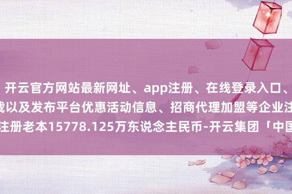 开云官方网站最新网址、app注册、在线登录入口、手机网页版、客户端下载以及发布平台优惠活动信息、招商代理加盟等企业注册老本15778.125万东说念主民币-开云集团「中国」Kaiyun·官方网站